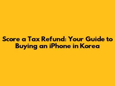 Score a Tax Refund: Your Guide to Buying an iPhone in Korea