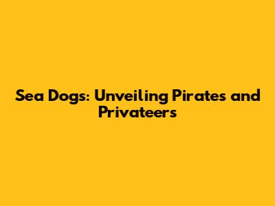 Sea Dogs: Unveiling Pirates and Privateers