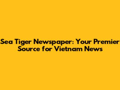 Sea Tiger Newspaper: Your Premier Source for Vietnam News