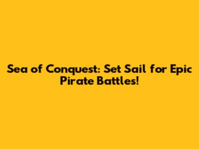 Sea of Conquest: Set Sail for Epic Pirate Battles!