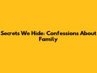 Secrets We Hide: Confessions About Family