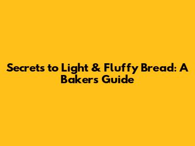 Secrets to Light & Fluffy Bread: A Baker's Guide