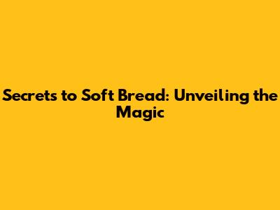 Secrets to Soft Bread: Unveiling the Magic