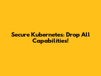 Secure Kubernetes: Drop All Capabilities!