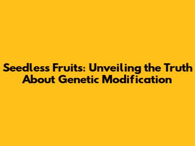 Seedless Fruits: Unveiling the Truth About Genetic Modification