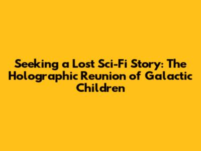Seeking a Lost Sci-Fi Story: The Holographic Reunion of Galactic Children
