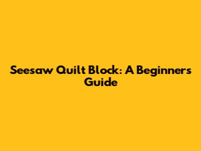 Seesaw Quilt Block: A Beginner's Guide
