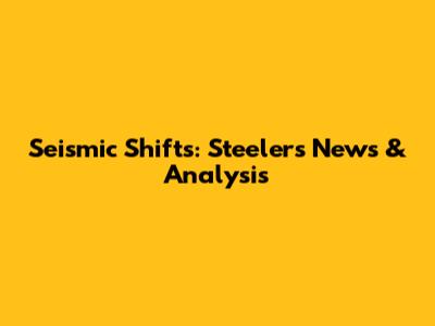 Seismic Shifts: Steelers News & Analysis