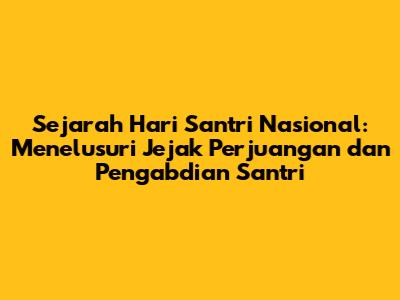 Sejarah Hari Santri Nasional: Menelusuri Jejak Perjuangan dan Pengabdian Santri