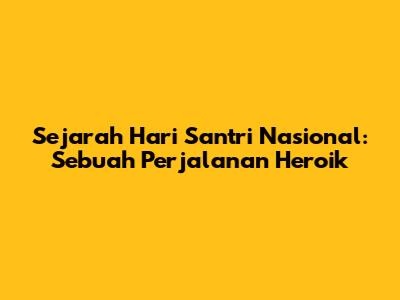 Sejarah Hari Santri Nasional: Sebuah Perjalanan Heroik