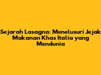 Sejarah Lasagna: Menelusuri Jejak Makanan Khas Italia yang Mendunia