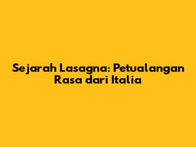 Sejarah Lasagna: Petualangan Rasa dari Italia