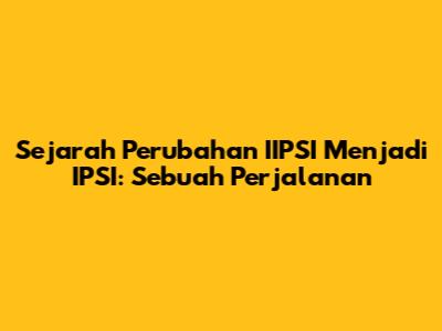 Sejarah Perubahan IIPSI Menjadi IPSI: Sebuah Perjalanan