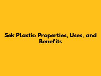 Sek Plastic: Properties, Uses, and Benefits