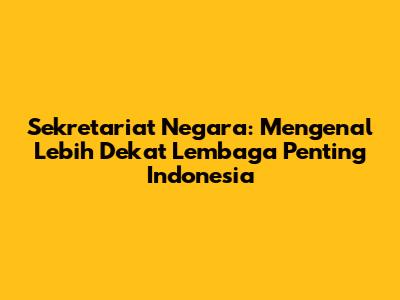 Sekretariat Negara: Mengenal Lebih Dekat Lembaga Penting Indonesia