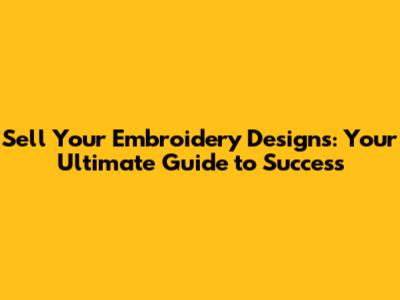 Sell Your Embroidery Designs: Your Ultimate Guide to Success