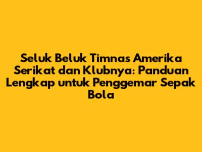 Seluk Beluk Timnas Amerika Serikat dan Klubnya: Panduan Lengkap untuk Penggemar Sepak Bola