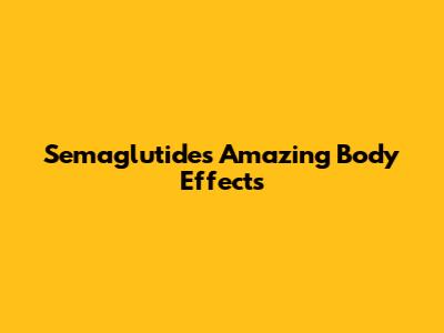 Semaglutide's Amazing Body Effects