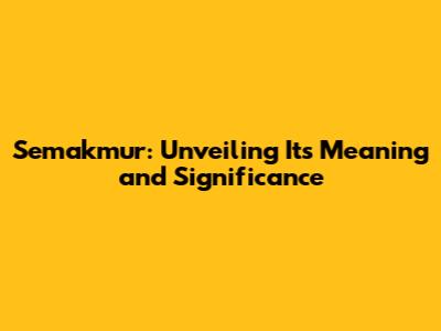 Semakmur: Unveiling Its Meaning and Significance