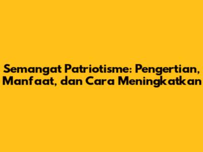 Semangat Patriotisme: Pengertian, Manfaat, dan Cara Meningkatkan