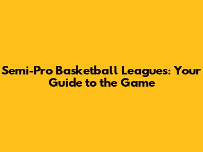 Semi-Pro Basketball Leagues: Your Guide to the Game