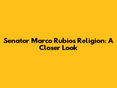 Senator Marco Rubio's Religion: A Closer Look
