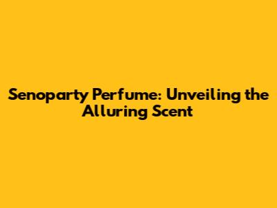Senoparty Perfume: Unveiling the Alluring Scent