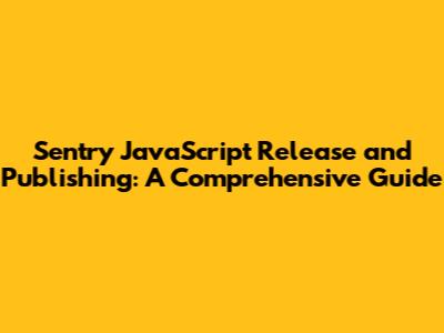 Sentry JavaScript Release and Publishing: A Comprehensive Guide