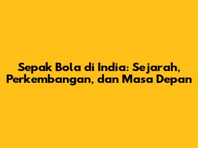 Sepak Bola di India: Sejarah, Perkembangan, dan Masa Depan