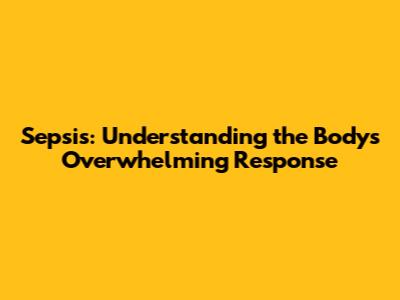 Sepsis: Understanding the Body's Overwhelming Response