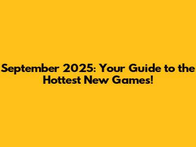 September 2025: Your Guide to the Hottest New Games!