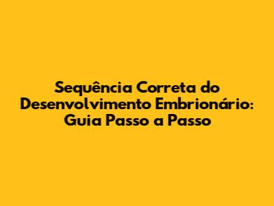 Sequência Correta do Desenvolvimento Embrionário: Guia Passo a Passo