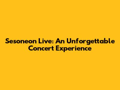 Sesoneon Live: An Unforgettable Concert Experience