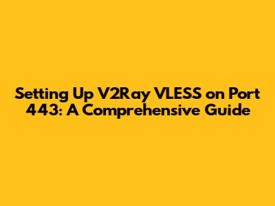 Setting Up V2Ray VLESS on Port 443: A Comprehensive Guide