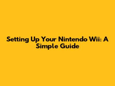 Setting Up Your Nintendo Wii: A Simple Guide