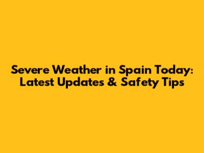Severe Weather in Spain Today: Latest Updates & Safety Tips