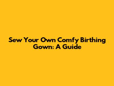 Sew Your Own Comfy Birthing Gown: A Guide