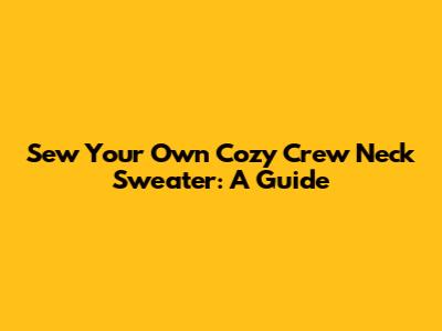 Sew Your Own Cozy Crew Neck Sweater: A Guide
