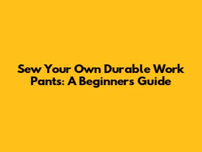 Sew Your Own Durable Work Pants: A Beginner's Guide