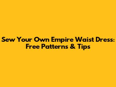 Sew Your Own Empire Waist Dress: Free Patterns & Tips