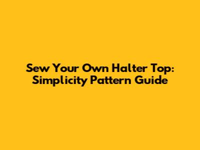 Sew Your Own Halter Top: Simplicity Pattern Guide