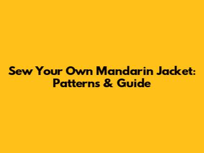 Sew Your Own Mandarin Jacket: Patterns & Guide