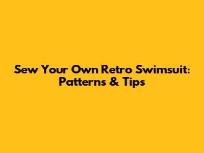 Sew Your Own Retro Swimsuit: Patterns & Tips