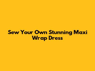 Sew Your Own Stunning Maxi Wrap Dress