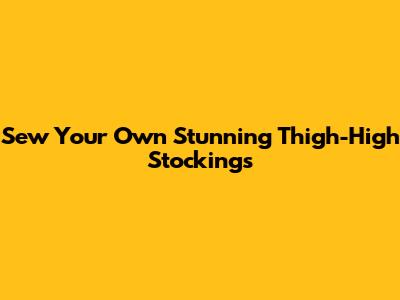 Sew Your Own Stunning Thigh-High Stockings