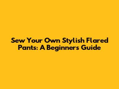 Sew Your Own Stylish Flared Pants: A Beginner's Guide