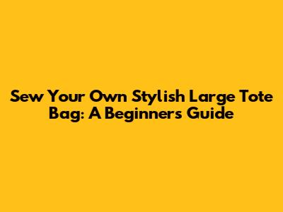Sew Your Own Stylish Large Tote Bag: A Beginner's Guide