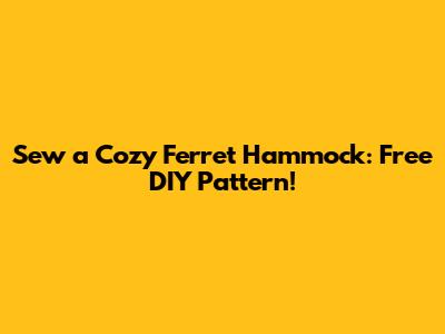 Sew a Cozy Ferret Hammock: Free DIY Pattern!