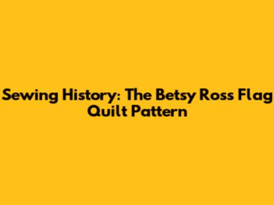Sewing History: The Betsy Ross Flag Quilt Pattern