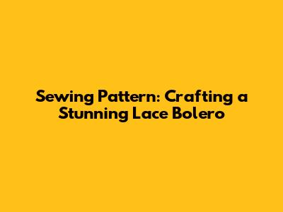 Sewing Pattern: Crafting a Stunning Lace Bolero